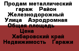 Продам металлический гараж › Район ­ Железнодорожный › Улица ­ Аэродромная › Общая площадь ­ 15 › Цена ­ 40 000 - Хабаровский край Недвижимость » Гаражи   